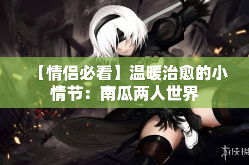 【情侶必看】溫暖治愈的小情節：南瓜兩人世界