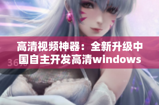 高清視頻神器：全新升級(jí)中國(guó)自主開(kāi)發(fā)高清windows視頻軟件