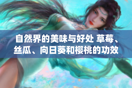 自然界的美味與好處 草莓、絲瓜、向日葵和櫻桃的功效大揭秘(1)
