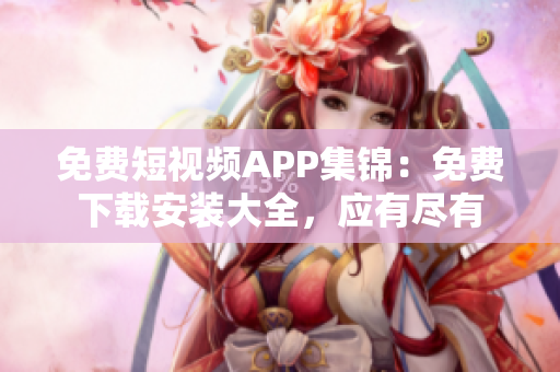 免費(fèi)短視頻APP集錦：免費(fèi)下載安裝大全，應(yīng)有盡有