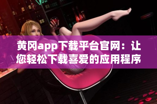 黃岡app下載平臺官網：讓您輕松下載喜愛的應用程序