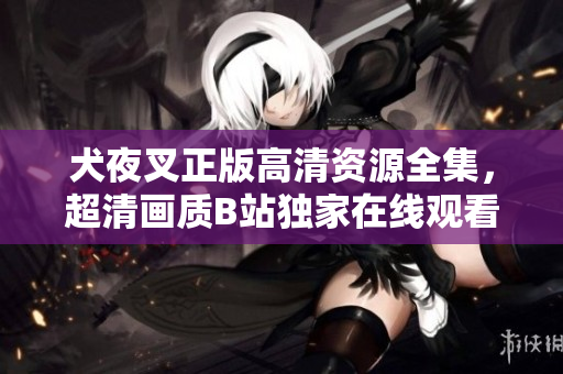 犬夜叉正版高清資源全集，超清畫質B站獨家在線觀看！