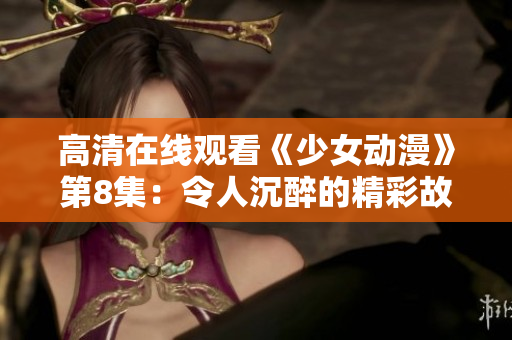 高清在線觀看《少女動(dòng)漫》第8集：令人沉醉的精彩故事