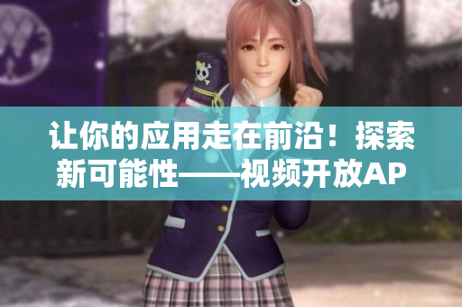 讓你的應(yīng)用走在前沿！探索新可能性——視頻開(kāi)放API釋放潛力
