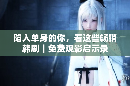 陷入單身的你，看這些暢銷韓劇｜免費觀影啟示錄