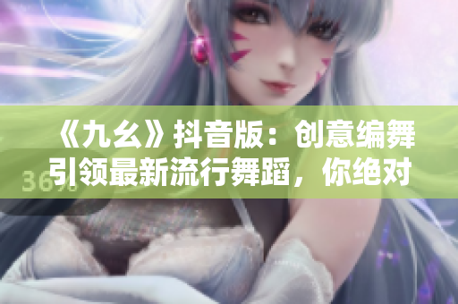 《九幺》抖音版：創(chuàng)意編舞引領(lǐng)最新流行舞蹈，你絕對(duì)不想錯(cuò)過(guò)！