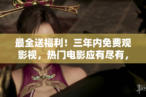 最全送福利！三年內免費觀影視，熱門電影應有盡有，限時搶先看，享受安逸生活。
