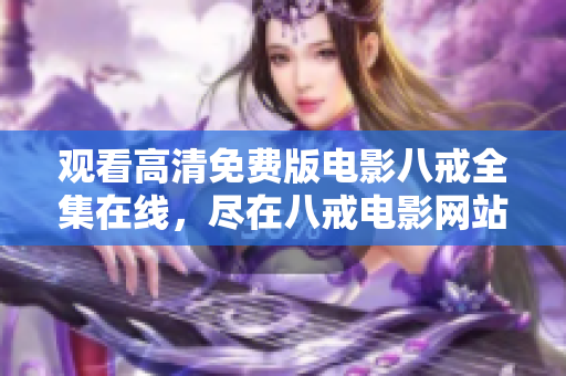 觀看高清免費(fèi)版電影八戒全集在線，盡在八戒電影網(wǎng)站