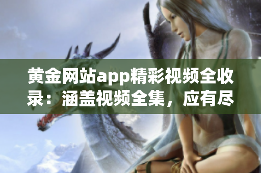 黃金網(wǎng)站app精彩視頻全收錄：涵蓋視頻全集，應(yīng)有盡有