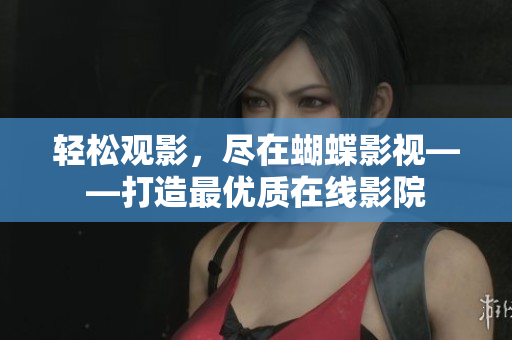 輕松觀影，盡在蝴蝶影視——打造最優質在線影院