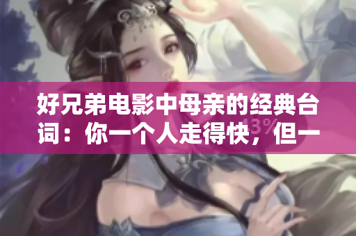 好兄弟電影中母親的經(jīng)典臺(tái)詞：你一個(gè)人走得快，但一群人走得遠(yuǎn)