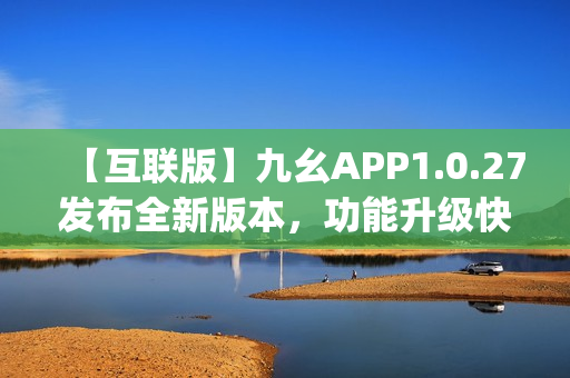 【互聯版】九幺APP1.0.27發布全新版本，功能升級快人一步(1)