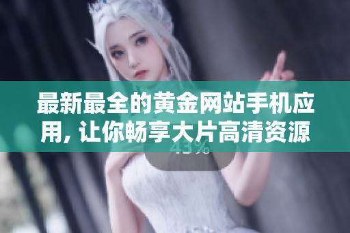 最新最全的黃金網站手機應用, 讓你暢享大片高清資源