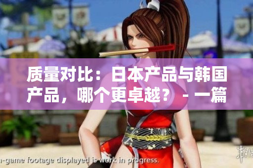 質(zhì)量對比：日本產(chǎn)品與韓國產(chǎn)品，哪個更卓越？ - 一篇詳盡的分析