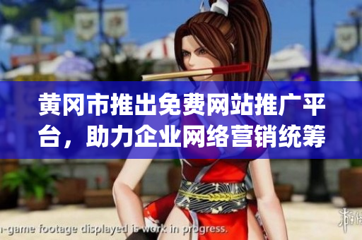 黃岡市推出免費網(wǎng)站推廣平臺，助力企業(yè)網(wǎng)絡(luò)營銷統(tǒng)籌全面(1)