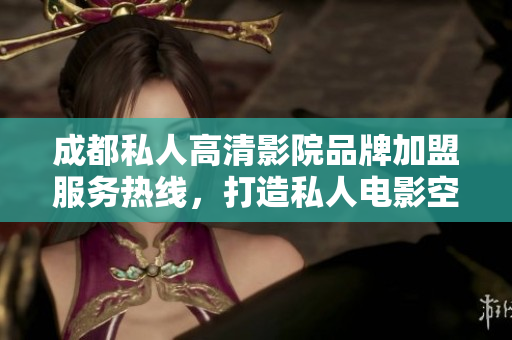 成都私人高清影院品牌加盟服務熱線，打造私人電影空間 