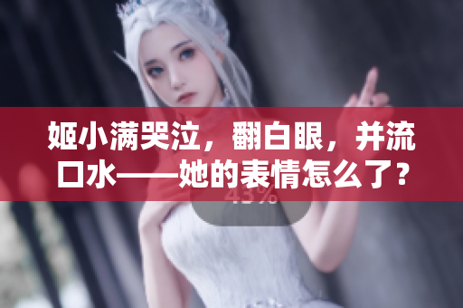 姬小滿哭泣，翻白眼，并流口水——她的表情怎么了？