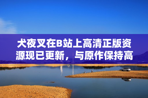 犬夜叉在B站上高清正版資源現已更新，與原作保持高度還原