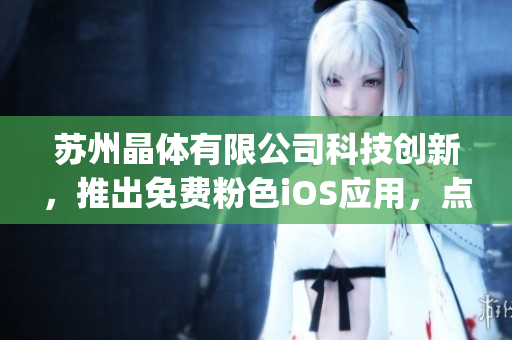 蘇州晶體有限公司科技創(chuàng)新，推出免費粉色iOS應(yīng)用，點亮生活美好色彩(1)