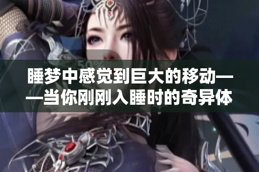 睡夢中感覺到巨大的移動——當你剛剛入睡時的奇異體驗
