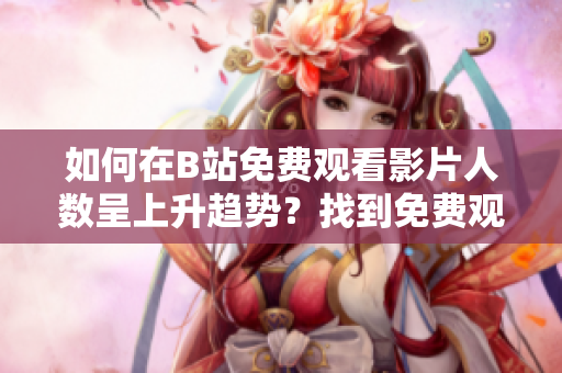 如何在B站免費觀看影片人數(shù)呈上升趨勢？找到免費觀看熱門影片的竅門