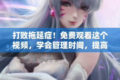 打敗拖延癥！免費觀看這個視頻，學會管理時間，提高生產力