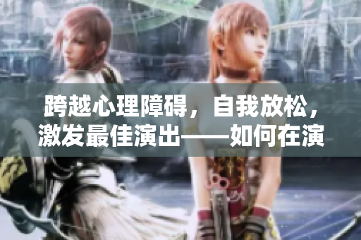 跨越心理障礙，自我放松，激發最佳演出——如何在演員現場教中解放自我