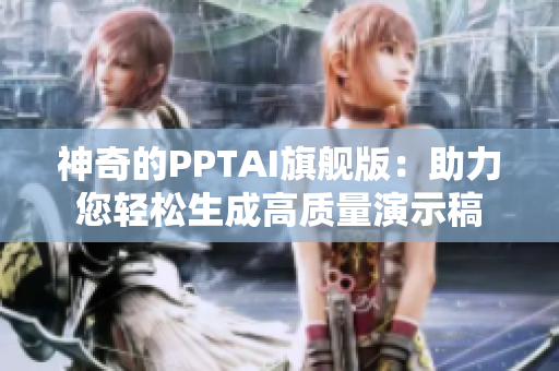神奇的PPTAI旗艦版：助力您輕松生成高質(zhì)量演示稿