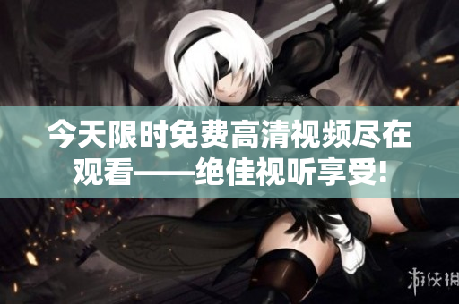 今天限時免費高清視頻盡在觀看——絕佳視聽享受!