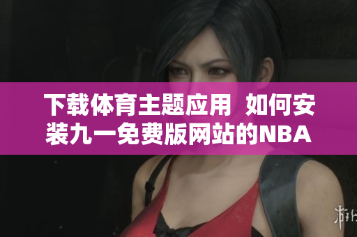 下載體育主題應用  如何安裝九一免費版網站的NBA APP