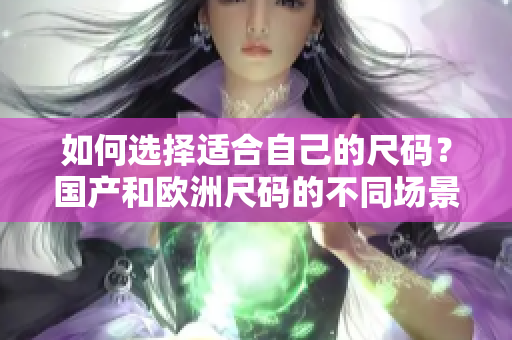 如何選擇適合自己的尺碼？國產和歐洲尺碼的不同場景解析