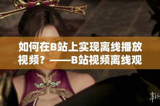 如何在B站上實現離線播放視頻？——B站視頻離線觀看方法介紹