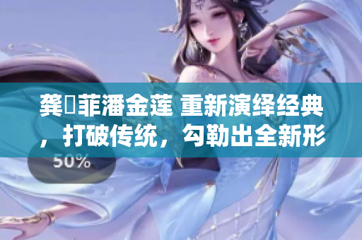 龔玥菲潘金蓮 重新演繹經典，打破傳統，勾勒出全新形象