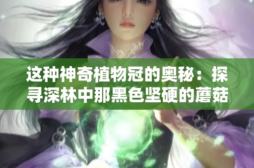 這種神奇植物冠的奧秘：探尋深林中那黑色堅硬的蘑菇頭