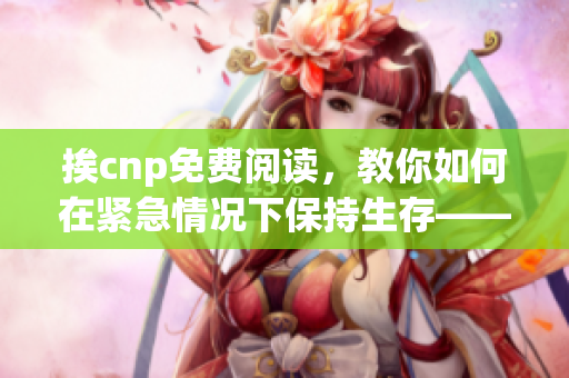 挨cnp免費閱讀，教你如何在緊急情況下保持生存——精彩方法大揭秘