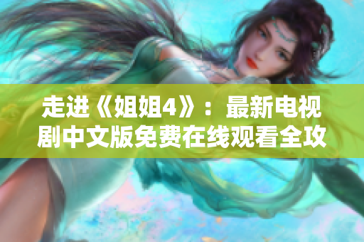 走進《姐姐4》：最新電視劇中文版免費在線觀看全攻略！