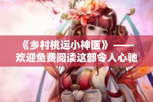 《鄉村桃運小神醫》 —— 歡迎免費閱讀這部令人心馳神往的小說