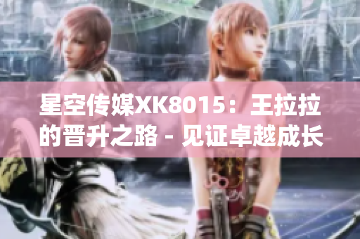 星空傳媒XK8015：王拉拉的晉升之路 - 見證卓越成長(1)