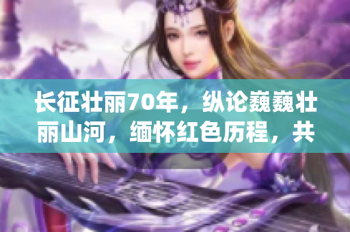 長(zhǎng)征壯麗70年，縱論巍巍壯麗山河，緬懷紅色歷程，共慶盛世華誕(1)