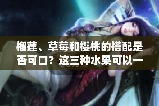 榴蓮、草莓和櫻桃的搭配是否可口？這三種水果可以一起享用嗎？(1)