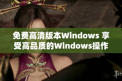 免費(fèi)高清版本W(wǎng)indows 享受高品質(zhì)的Windows操作系統(tǒng)體驗(yàn)
