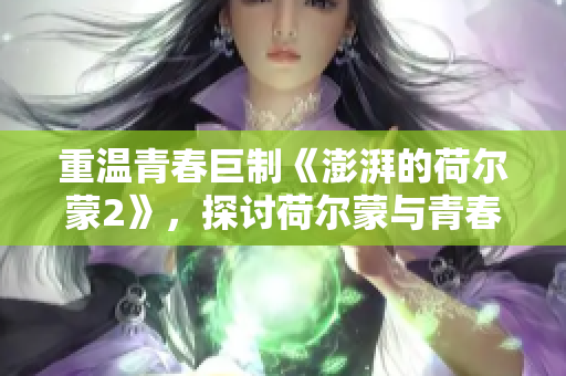 重溫青春巨制《澎湃的荷爾蒙2》，探討荷爾蒙與青春的深刻關聯