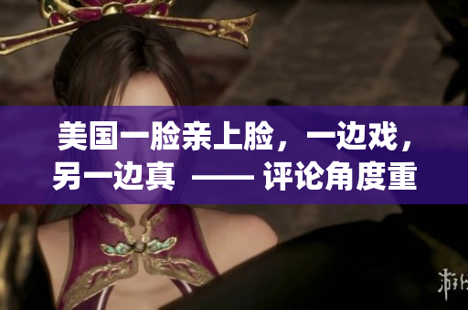 美國一臉親上臉，一邊戲，另一邊真  —— 評論角度重塑(1)