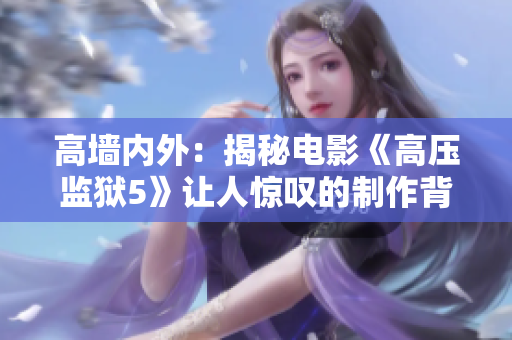 高墻內外：揭秘電影《高壓監獄5》讓人驚嘆的制作背后