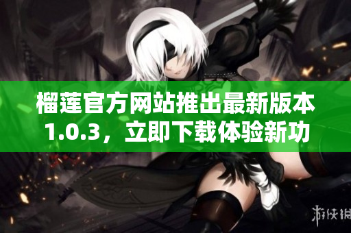 榴蓮官方網站推出最新版本1.0.3，立即下載體驗新功能