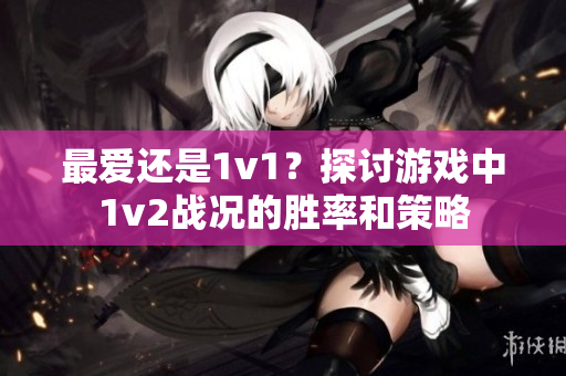 最?lèi)?ài)還是1v1？探討游戲中1v2戰(zhàn)況的勝率和策略