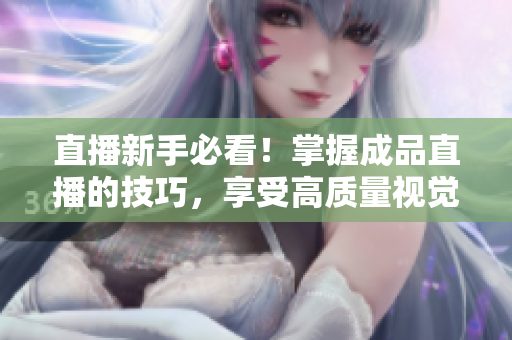 直播新手必看！掌握成品直播的技巧，享受高質(zhì)量視覺(jué)盛宴