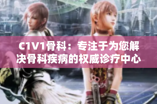 C1V1骨科：專注于為您解決骨科疾病的權威診療中心
