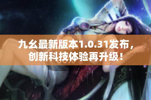 九幺最新版本1.0.31發布，創新科技體驗再升級！