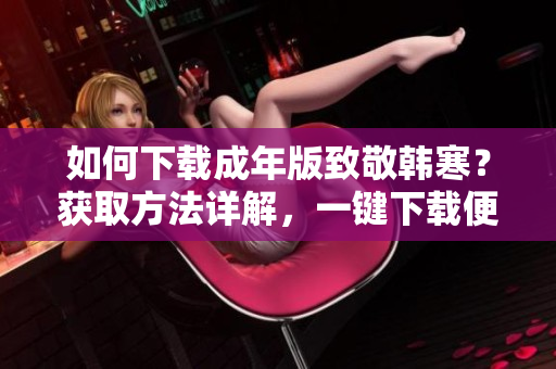 如何下載成年版致敬韓寒？獲取方法詳解，一鍵下載便捷又簡單。